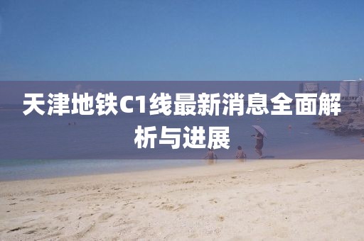 天津地铁C1线最新消息全面解析与进展