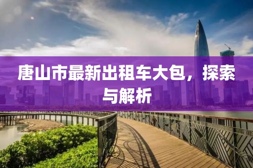 唐山市最新出租车大包，探索与解析
