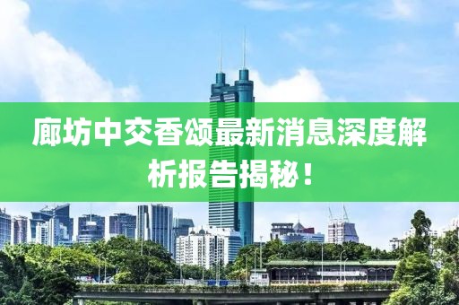 廊坊中交香颂最新消息深度解析报告揭秘！