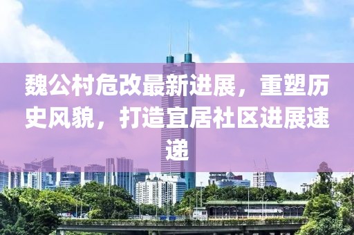 魏公村危改最新进展，重塑历史风貌，打造宜居社区进展速递