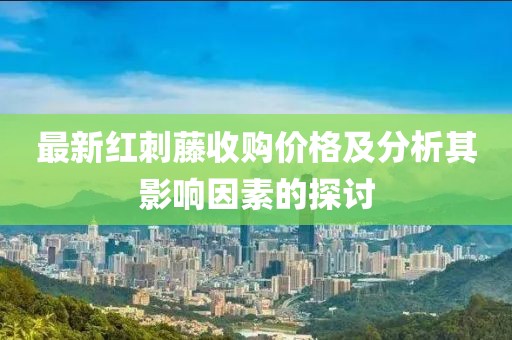 最新红刺藤收购价格及分析其影响因素的探讨