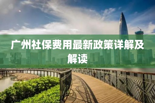 广州社保费用最新政策详解及解读