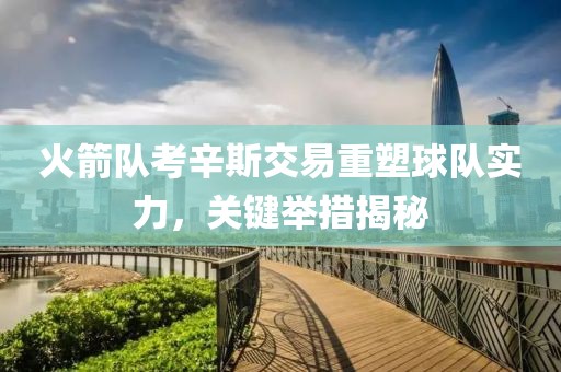 火箭队考辛斯交易重塑球队实力，关键举措揭秘