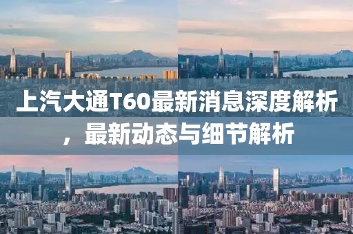上汽大通T60最新消息深度解析，最新动态与细节解析