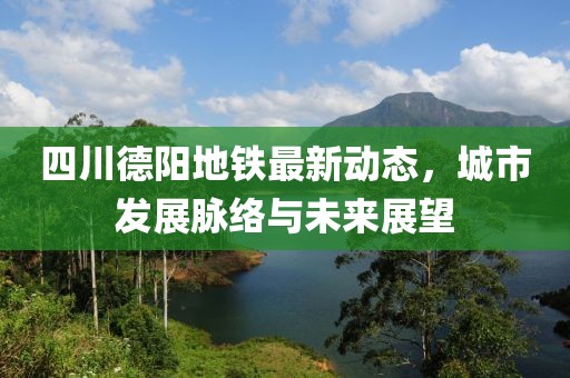 四川德阳地铁最新动态，城市发展脉络与未来展望
