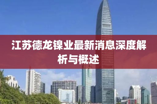 江苏德龙镍业最新消息深度解析与概述
