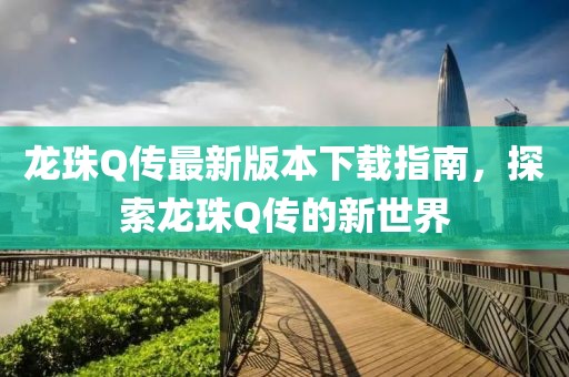 龙珠Q传最新版本下载指南，探索龙珠Q传的新世界