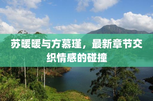 苏暖暖与方慕瑾，最新章节交织情感的碰撞