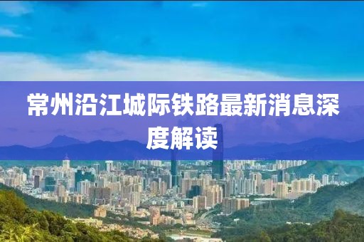 常州沿江城际铁路最新消息深度解读