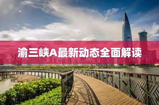 渝三峡A最新动态全面解读