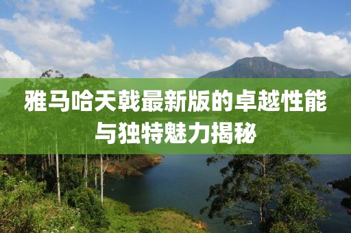 雅马哈天戟最新版的卓越性能与独特魅力揭秘