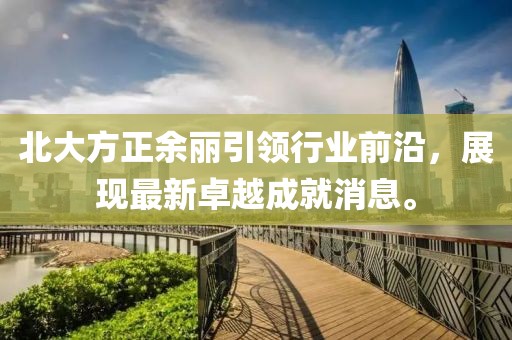 北大方正余丽引领行业前沿，展现最新卓越成就消息。