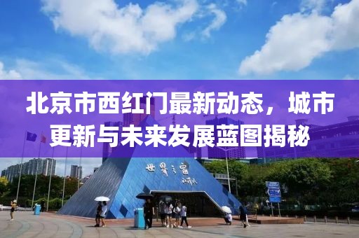 北京市西红门最新动态，城市更新与未来发展蓝图揭秘
