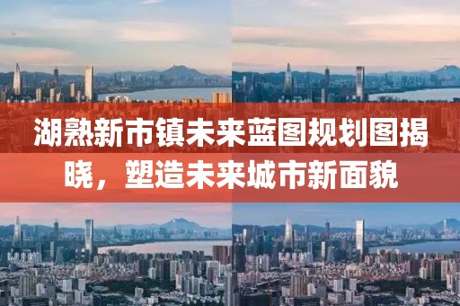 湖熟新市镇未来蓝图规划图揭晓，塑造未来城市新面貌