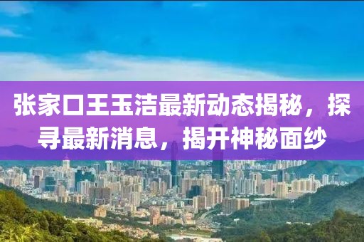 张家口王玉洁最新动态揭秘，探寻最新消息，揭开神秘面纱