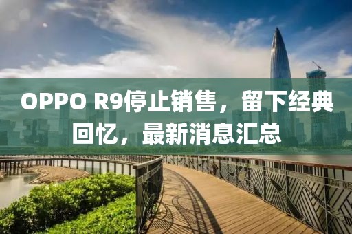 OPPO R9停止销售，留下经典回忆，最新消息汇总