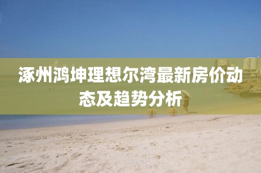 涿州鸿坤理想尔湾最新房价动态及趋势分析