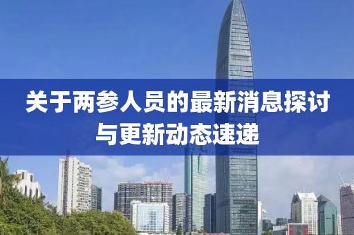 关于两参人员的最新消息探讨与更新动态速递