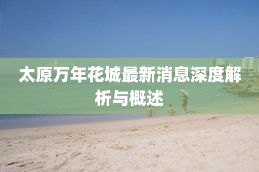 太原万年花城最新消息深度解析与概述