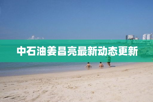 中石油姜昌亮最新动态更新
