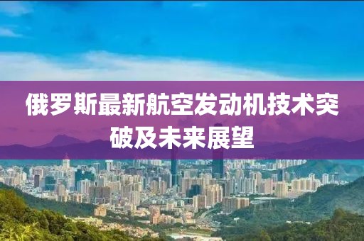 俄罗斯最新航空发动机技术突破及未来展望