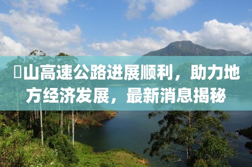 崀山高速公路进展顺利，助力地方经济发展，最新消息揭秘