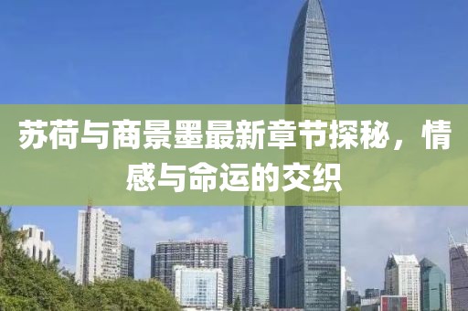 苏荷与商景墨最新章节探秘，情感与命运的交织