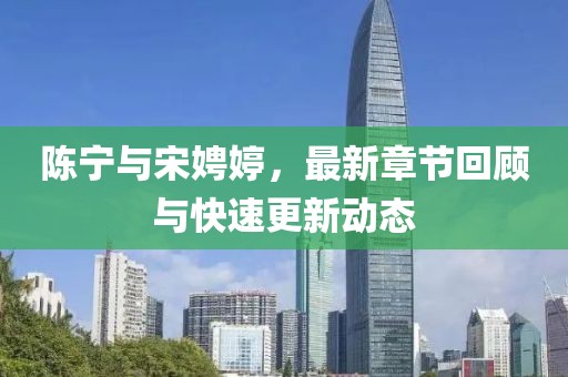 陈宁与宋娉婷，最新章节回顾与快速更新动态