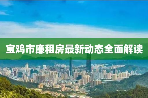 宝鸡市廉租房最新动态全面解读