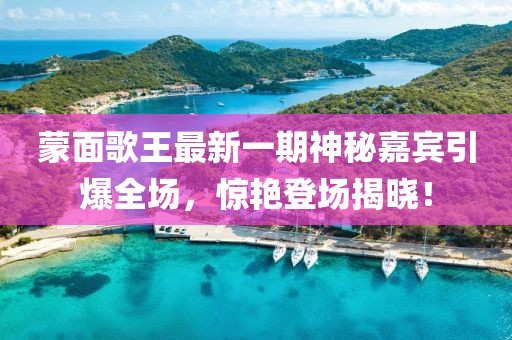 蒙面歌王最新一期神秘嘉宾引爆全场，惊艳登场揭晓！