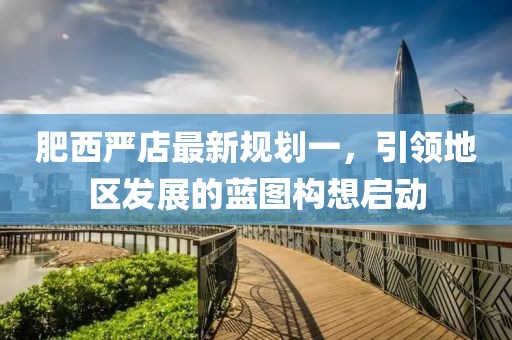 肥西严店最新规划一，引领地区发展的蓝图构想启动