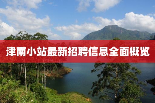 津南小站最新招聘信息全面概览