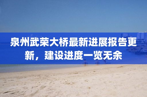 泉州武荣大桥最新进展报告更新，建设进度一览无余