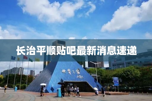 长治平顺贴吧最新消息速递