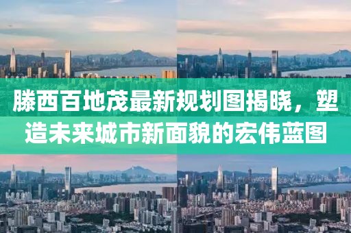 滕西百地茂最新规划图揭晓，塑造未来城市新面貌的宏伟蓝图