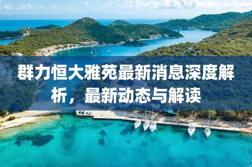 群力恒大雅苑最新消息深度解析，最新动态与解读