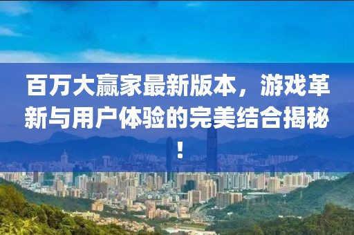 百万大赢家最新版本，游戏革新与用户体验的完美结合揭秘！