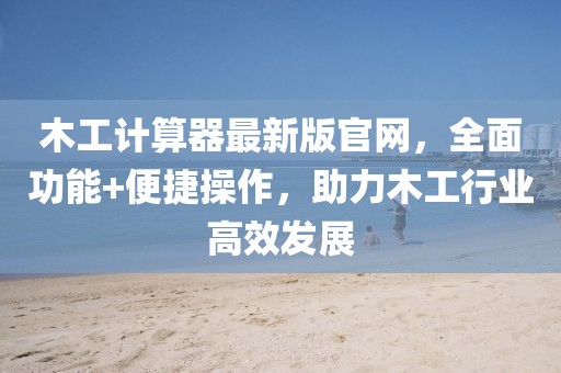 木工计算器最新版官网，全面功能+便捷操作，助力木工行业高效发展
