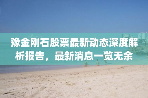 豫金刚石股票最新动态深度解析报告，最新消息一览无余