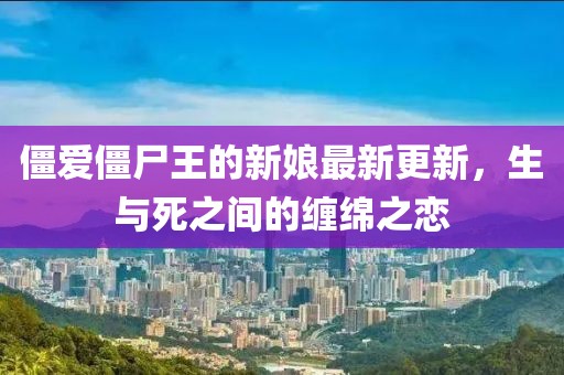 僵爱僵尸王的新娘最新更新，生与死之间的缠绵之恋