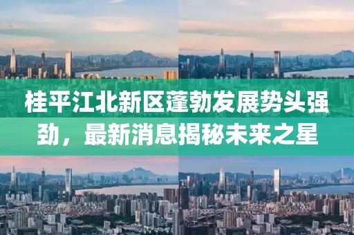 桂平江北新区蓬勃发展势头强劲，最新消息揭秘未来之星