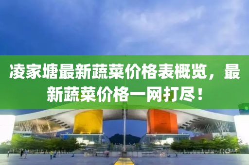 凌家塘最新蔬菜价格表概览，最新蔬菜价格一网打尽！