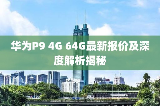 华为P9 4G 64G最新报价及深度解析揭秘