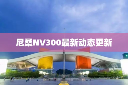 尼桑NV300最新动态更新