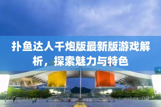 扑鱼达人千炮版最新版游戏解析，探索魅力与特色