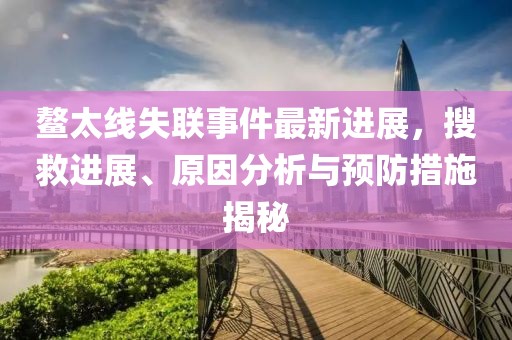 鳌太线失联事件最新进展，搜救进展、原因分析与预防措施揭秘