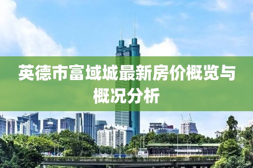 英德市富域城最新房价概览与概况分析