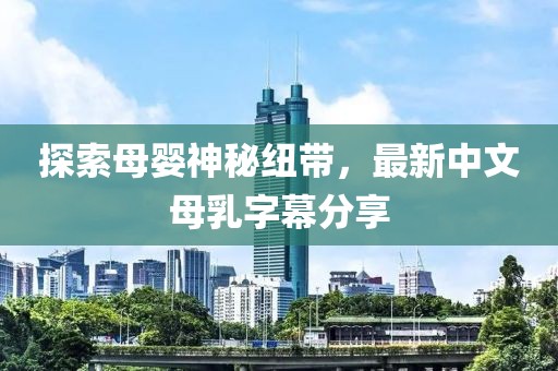 探索母婴神秘纽带，最新中文母乳字幕分享