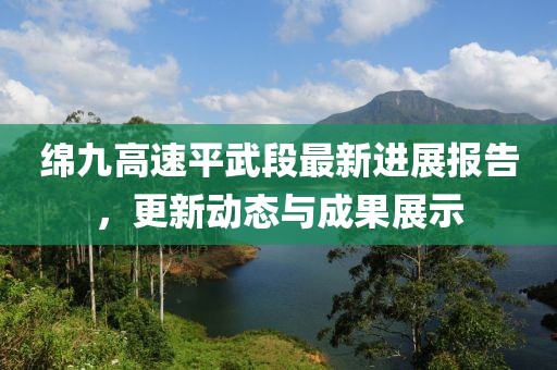 绵九高速平武段最新进展报告，更新动态与成果展示