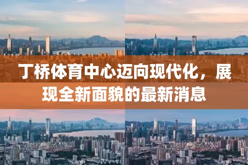 丁桥体育中心迈向现代化，展现全新面貌的最新消息